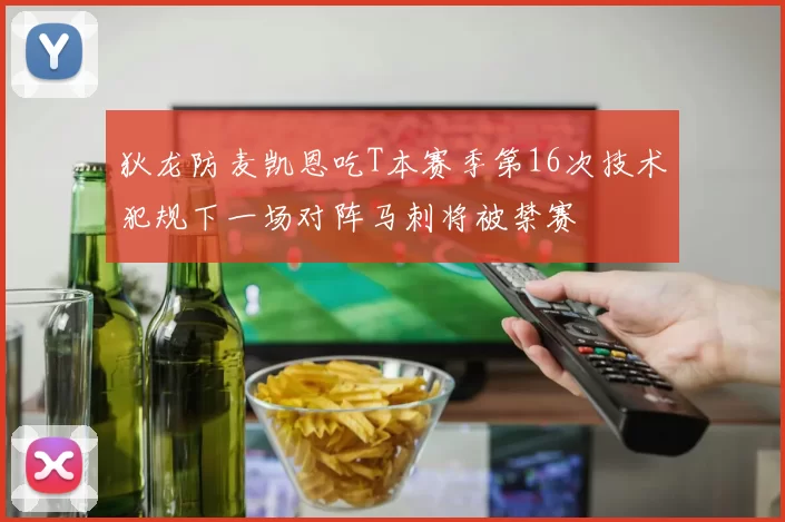 狄龙防麦凯恩吃T本赛季第16次技术犯规下一场对阵马刺将被禁赛