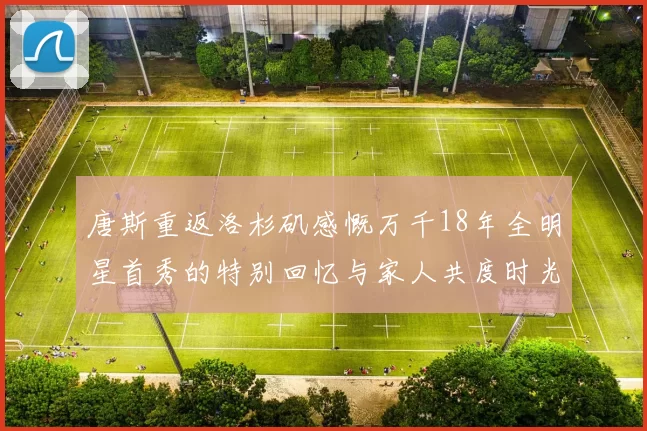 唐斯重返洛杉矶感慨万千18年全明星首秀的特别回忆与家人共度时光