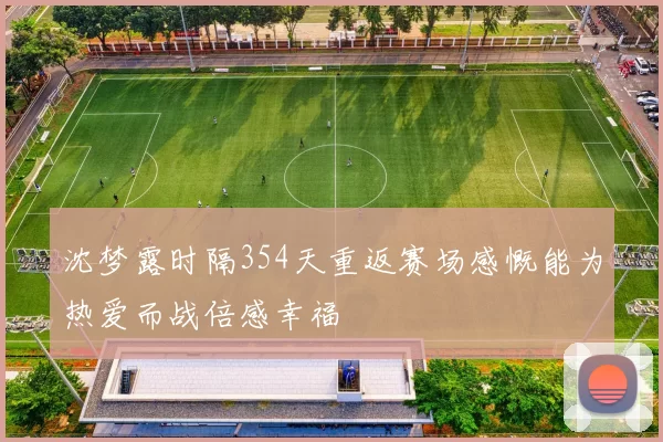 沈梦露时隔354天重返赛场感慨能为热爱而战倍感幸福