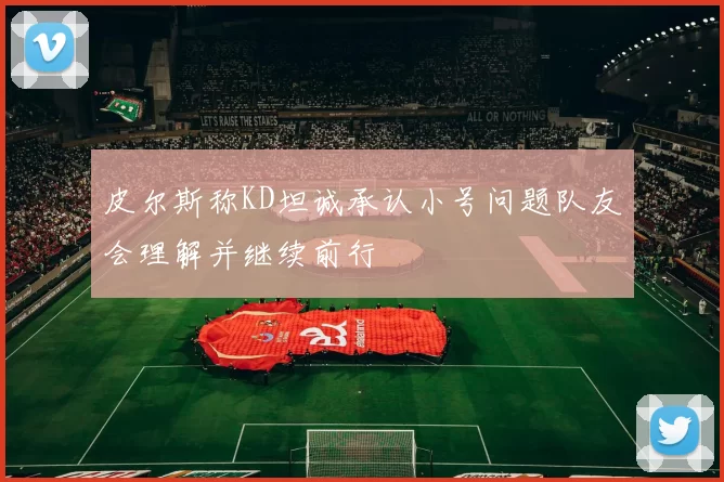皮尔斯称KD坦诚承认小号问题队友会理解并继续前行
