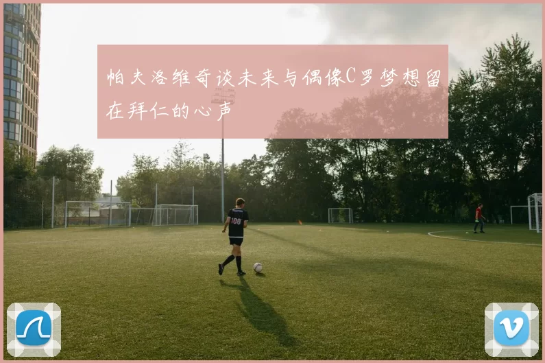 帕夫洛维奇谈未来与偶像C罗梦想留在拜仁的心声