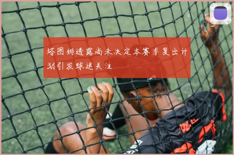 塔图姆透露尚未决定本赛季复出计划引发球迷关注