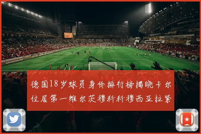 德国18岁球员身价排行榜揭晓卡尔位居第一维尔茨穆科科穆西亚拉紧随其后