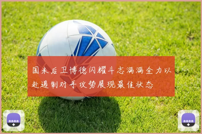 国米后卫博德闪耀斗志满满全力以赴遏制对手攻势展现最佳状态