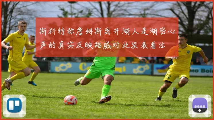 斯科特称詹姆斯离开湖人是湖密心声的真实反映路威对此发表看法