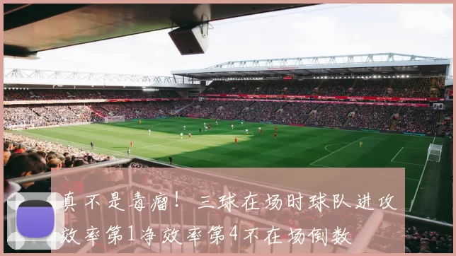 真不是毒瘤！三球在场时球队进攻效率第1净效率第4不在场倒数