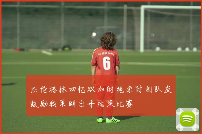 杰伦格林回忆双加时绝杀时刻队友鼓励我果断出手结束比赛