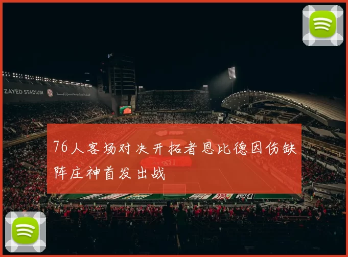 76人客场对决开拓者恩比德因伤缺阵庄神首发出战