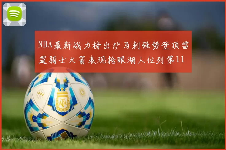 NBA最新战力榜出炉马刺强势登顶雷霆骑士火箭表现抢眼湖人位列第11