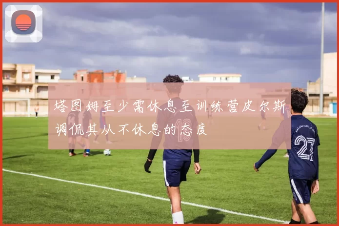 塔图姆至少需休息至训练营皮尔斯调侃其从不休息的态度