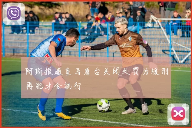阿斯报道皇马看台关闭处罚为缓刑再犯才会执行