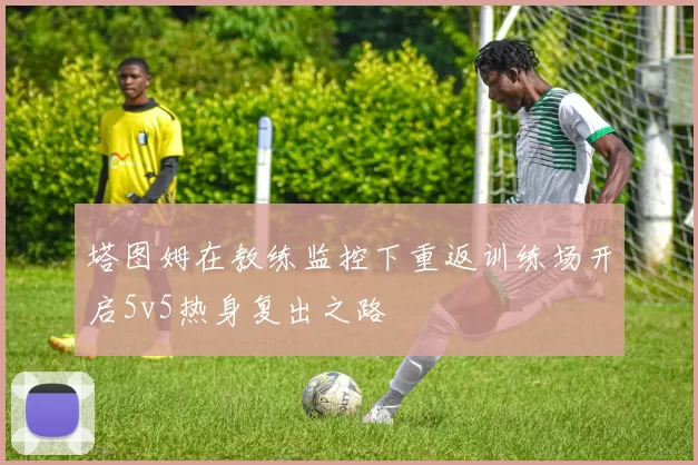 塔图姆在教练监控下重返训练场开启5v5热身复出之路