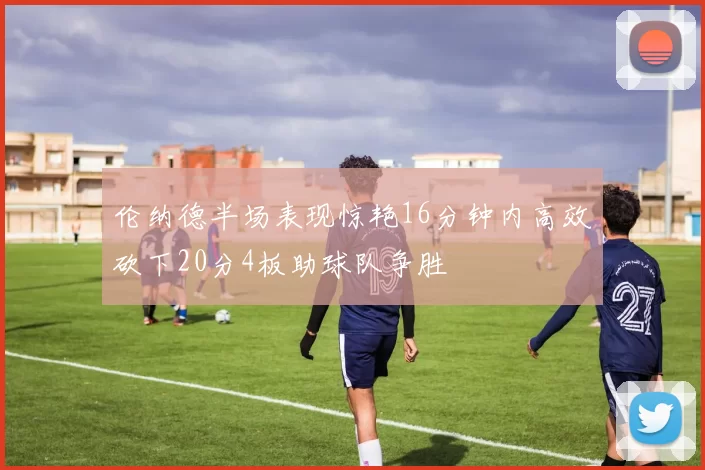 伦纳德半场表现惊艳16分钟内高效砍下20分4板助球队争胜
