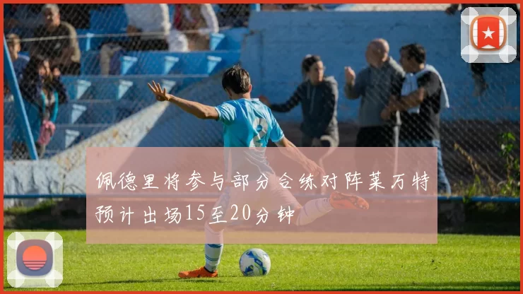 佩德里将参与部分合练对阵莱万特预计出场15至20分钟