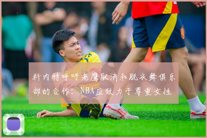 科内特呼吁老鹰取消和脱衣舞俱乐部的合作：NBA应致力于尊重女性