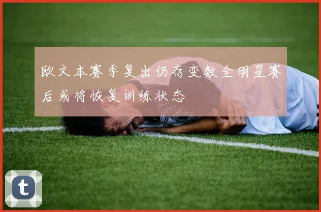 欧文本赛季复出仍存变数全明星赛后或将恢复训练状态