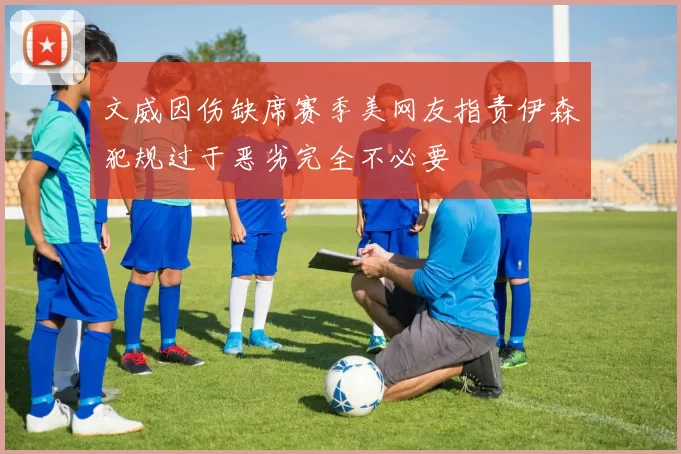 文威因伤缺席赛季美网友指责伊森犯规过于恶劣完全不必要