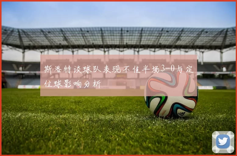 斯洛特谈球队表现不佳半场3-0与定位球影响分析