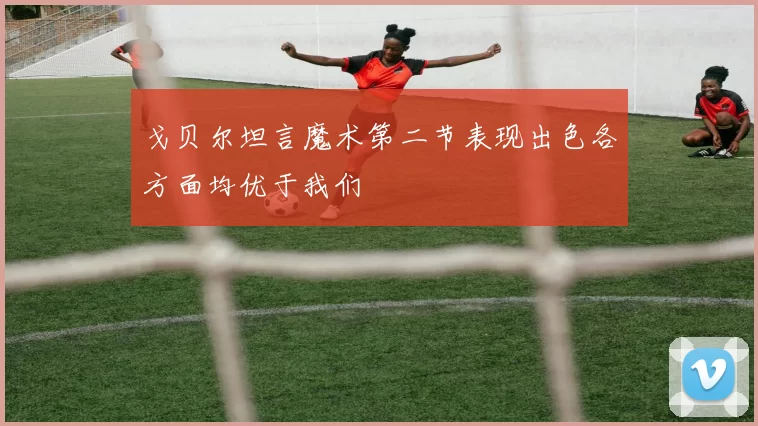 戈贝尔坦言魔术第二节表现出色各方面均优于我们