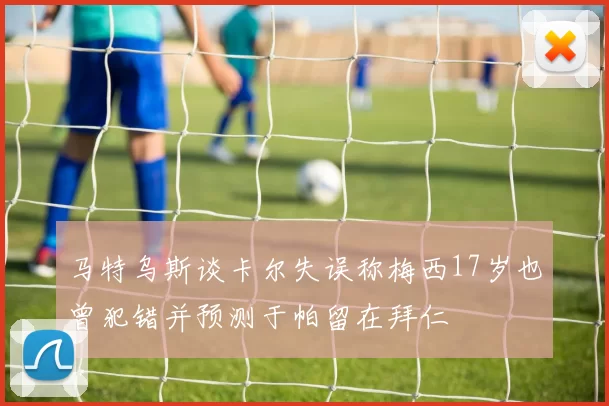 马特乌斯谈卡尔失误称梅西17岁也曾犯错并预测于帕留在拜仁