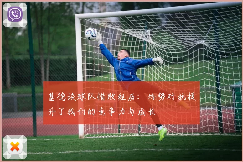 基德谈球队惜败经历：均势对抗提升了我们的竞争力与成长
